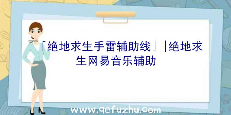 「绝地求生手雷辅助线」|绝地求生网易音乐辅助